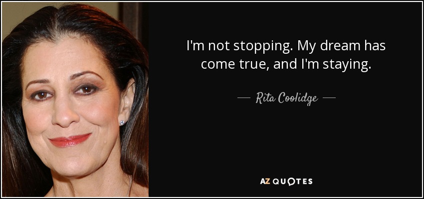I'm not stopping. My dream has come true, and I'm staying. - Rita Coolidge