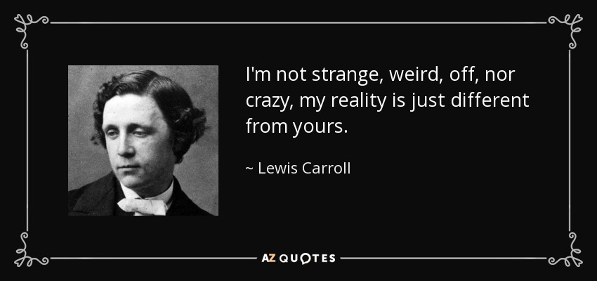 I'm not strange, weird, off, nor crazy, my reality is just different from yours. - Lewis Carroll
