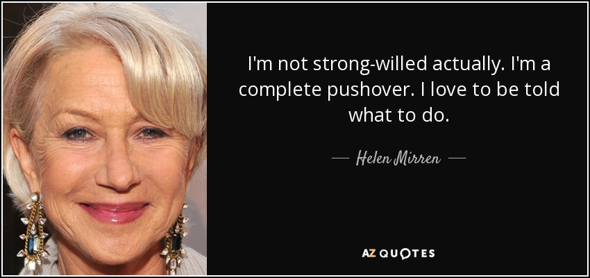 I'm not strong-willed actually. I'm a complete pushover. I love to be told what to do. - Helen Mirren