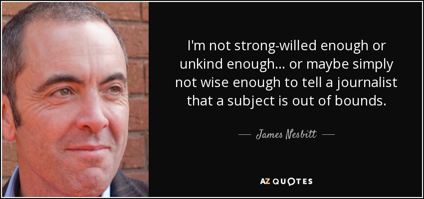 I'm not strong-willed enough or unkind enough... or maybe simply not wise enough to tell a journalist that a subject is out of bounds. - James Nesbitt