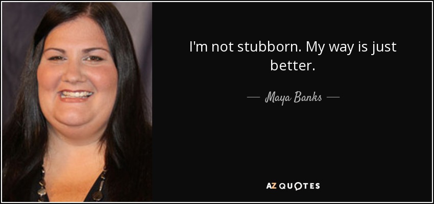 I'm not stubborn. My way is just better. - Maya Banks