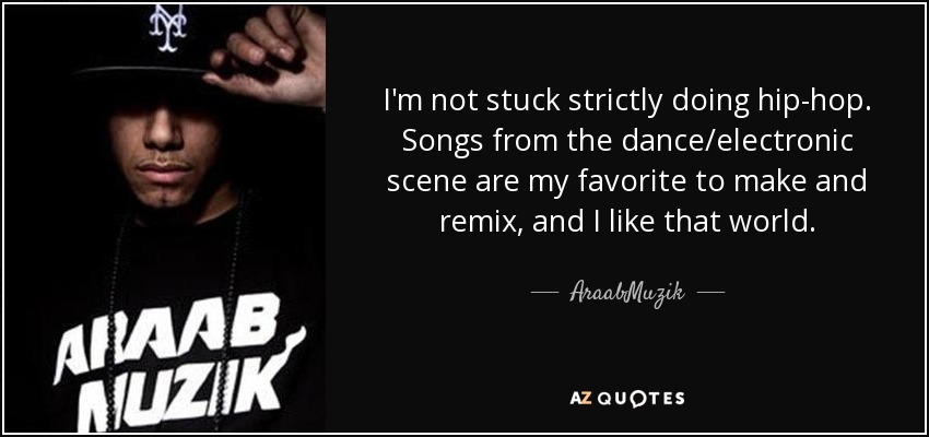 I'm not stuck strictly doing hip-hop. Songs from the dance/electronic scene are my favorite to make and remix, and I like that world. - AraabMuzik