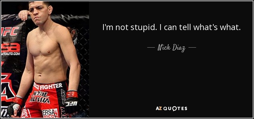 I'm not stupid. I can tell what's what. - Nick Diaz