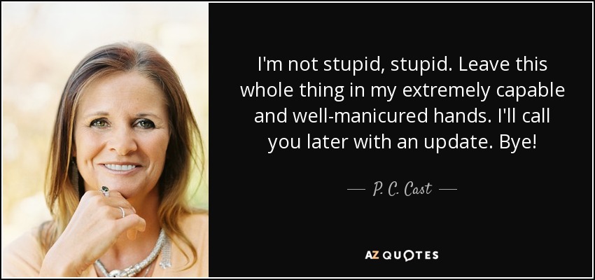 I'm not stupid, stupid. Leave this whole thing in my extremely capable and well-manicured hands. I'll call you later with an update. Bye! - P. C. Cast