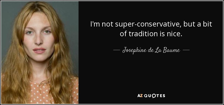 I'm not super-conservative, but a bit of tradition is nice. - Josephine de La Baume