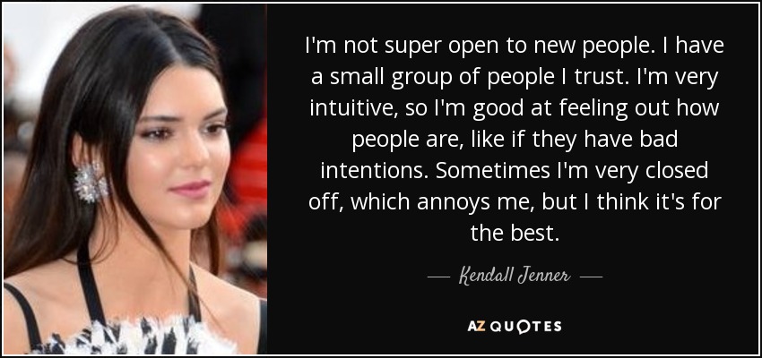 I'm not super open to new people. I have a small group of people I trust. I'm very intuitive, so I'm good at feeling out how people are, like if they have bad intentions. Sometimes I'm very closed off, which annoys me, but I think it's for the best. - Kendall Jenner