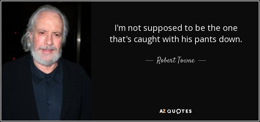 I'm not supposed to be the one that's caught with his pants down. - Robert Towne
