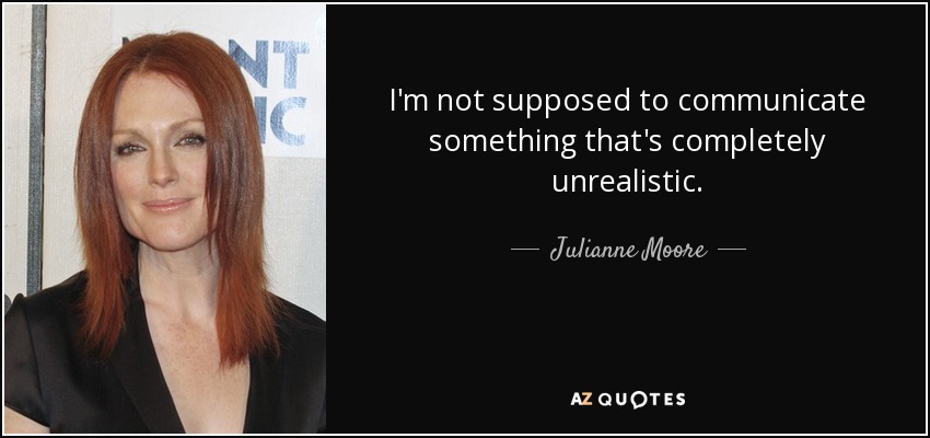I'm not supposed to communicate something that's completely unrealistic. - Julianne Moore