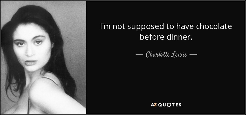 I'm not supposed to have chocolate before dinner. - Charlotte Lewis