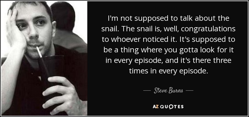 I'm not supposed to talk about the snail. The snail is, well, congratulations to whoever noticed it. It's supposed to be a thing where you gotta look for it in every episode, and it's there three times in every episode. - Steve Burns