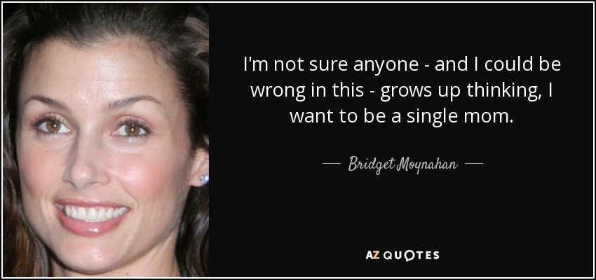 I'm not sure anyone - and I could be wrong in this - grows up thinking, I want to be a single mom. - Bridget Moynahan