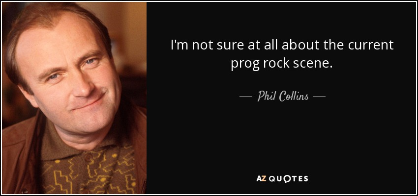 I'm not sure at all about the current prog rock scene. - Phil Collins