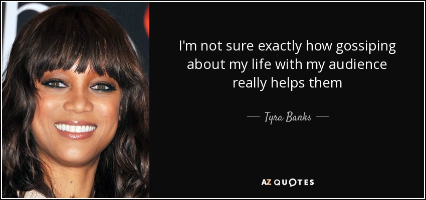 I'm not sure exactly how gossiping about my life with my audience really helps them - Tyra Banks
