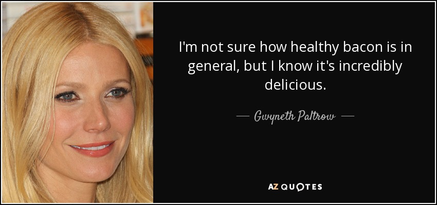 I'm not sure how healthy bacon is in general, but I know it's incredibly delicious. - Gwyneth Paltrow