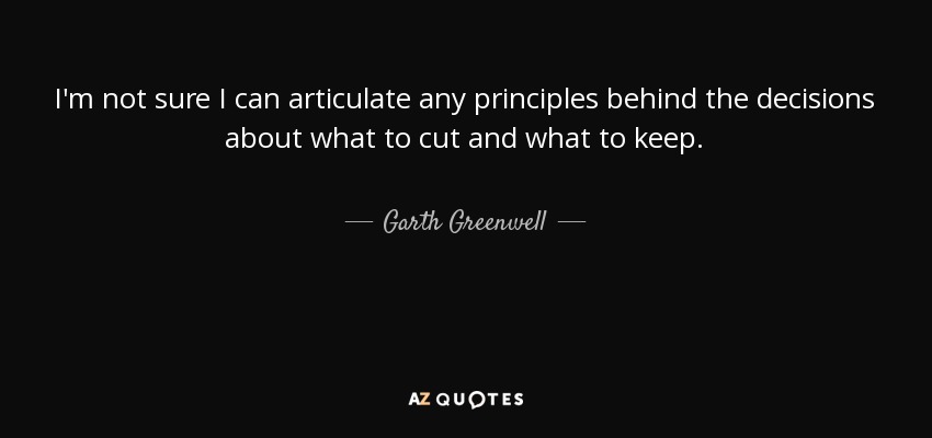 I'm not sure I can articulate any principles behind the decisions about what to cut and what to keep. - Garth Greenwell