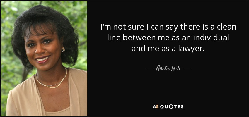 I'm not sure I can say there is a clean line between me as an individual and me as a lawyer. - Anita Hill