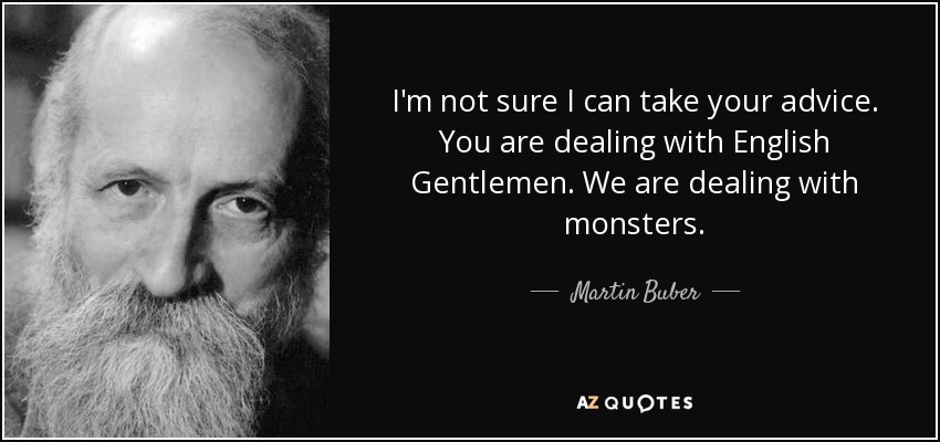 I'm not sure I can take your advice. You are dealing with English Gentlemen. We are dealing with monsters. - Martin Buber