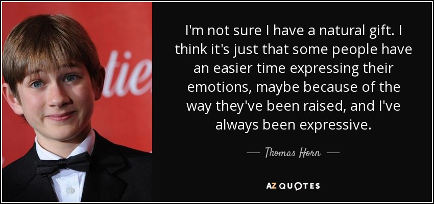 I'm not sure I have a natural gift. I think it's just that some people have an easier time expressing their emotions, maybe because of the way they've been raised, and I've always been expressive. - Thomas Horn