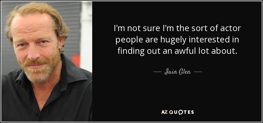 I'm not sure I'm the sort of actor people are hugely interested in finding out an awful lot about. - Iain Glen