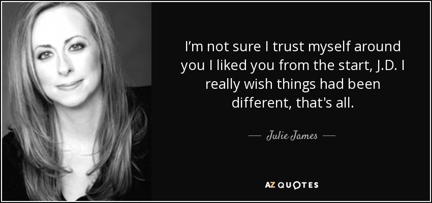 I’m not sure I trust myself around you I liked you from the start, J.D. I really wish things had been different, that's all. - Julie James
