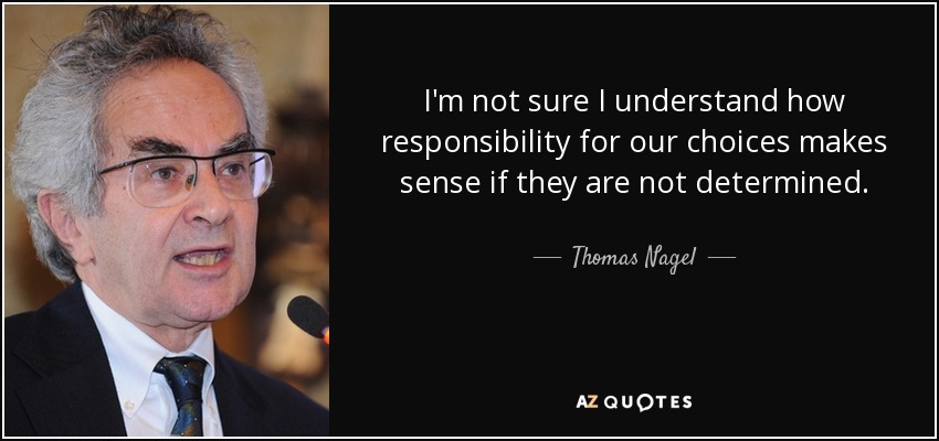 I'm not sure I understand how responsibility for our choices makes sense if they are not determined. - Thomas Nagel