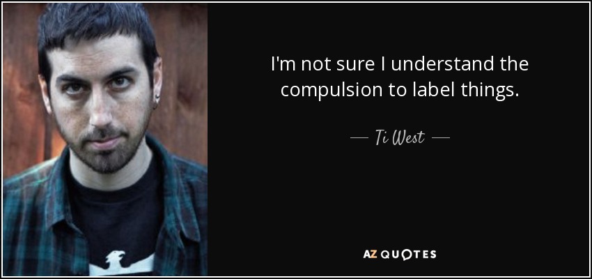 I'm not sure I understand the compulsion to label things. - Ti West