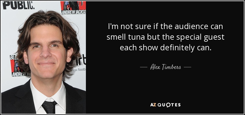 I'm not sure if the audience can smell tuna but the special guest each show definitely can. - Alex Timbers