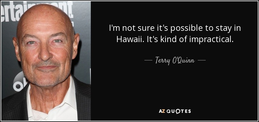 I'm not sure it's possible to stay in Hawaii. It's kind of impractical. - Terry O'Quinn