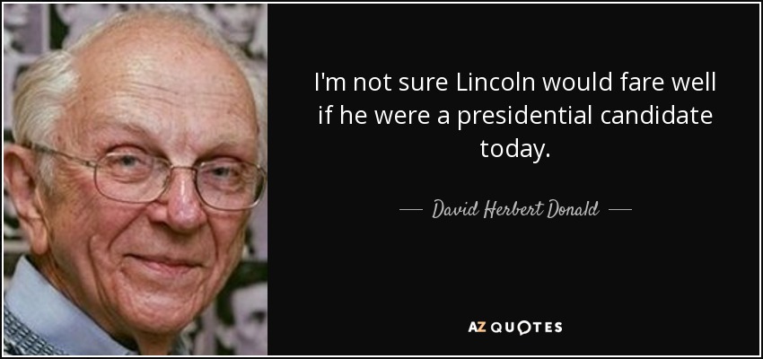 I'm not sure Lincoln would fare well if he were a presidential candidate today. - David Herbert Donald