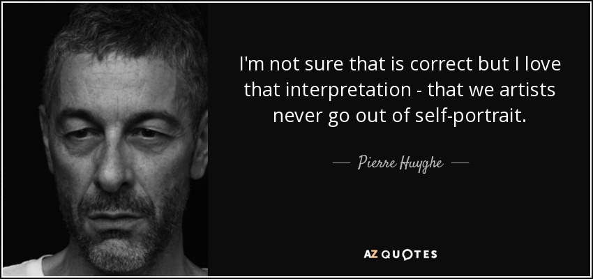 I'm not sure that is correct but I love that interpretation - that we artists never go out of self-portrait. - Pierre Huyghe