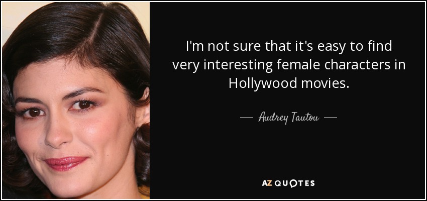 I'm not sure that it's easy to find very interesting female characters in Hollywood movies. - Audrey Tautou
