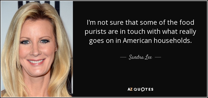 I'm not sure that some of the food purists are in touch with what really goes on in American households. - Sandra Lee