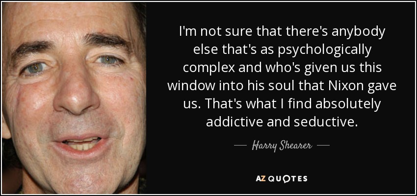 I'm not sure that there's anybody else that's as psychologically complex and who's given us this window into his soul that Nixon gave us. That's what I find absolutely addictive and seductive. - Harry Shearer