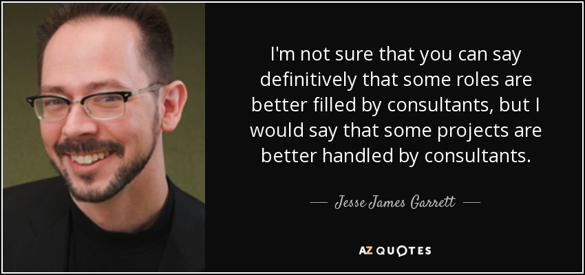 I'm not sure that you can say definitively that some roles are better filled by consultants, but I would say that some projects are better handled by consultants. - Jesse James Garrett