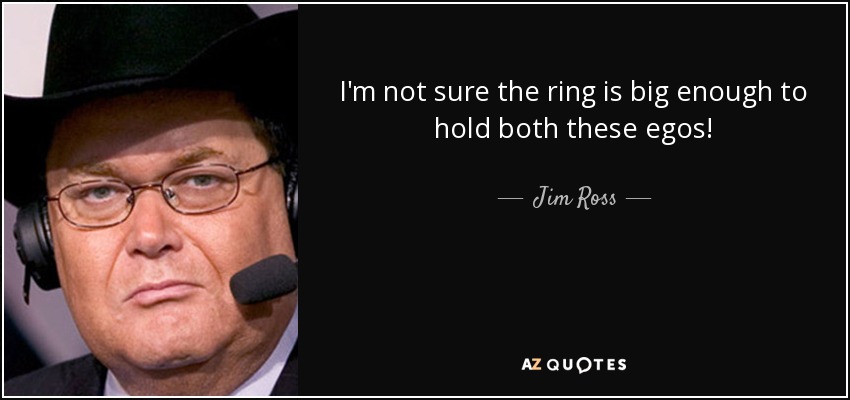 I'm not sure the ring is big enough to hold both these egos! - Jim Ross