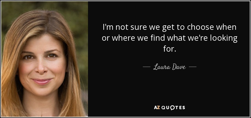 I'm not sure we get to choose when or where we find what we're looking for. - Laura Dave