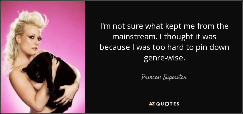 I'm not sure what kept me from the mainstream. I thought it was because I was too hard to pin down genre-wise. - Princess Superstar