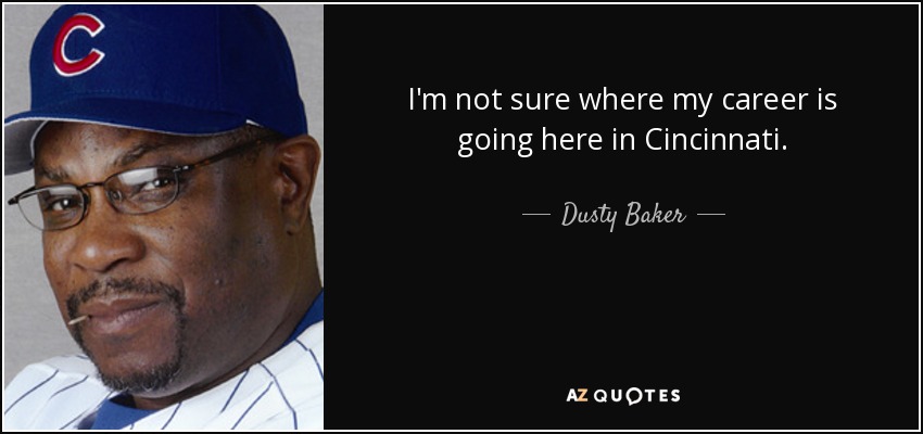 I'm not sure where my career is going here in Cincinnati. - Dusty Baker