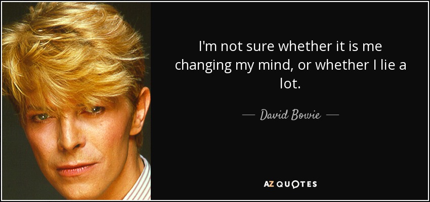 I'm not sure whether it is me changing my mind, or whether I lie a lot. - David Bowie