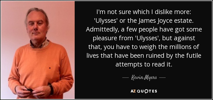 I'm not sure which I dislike more: 'Ulysses' or the James Joyce estate. Admittedly, a few people have got some pleasure from 'Ulysses', but against that, you have to weigh the millions of lives that have been ruined by the futile attempts to read it. - Kevin Myers