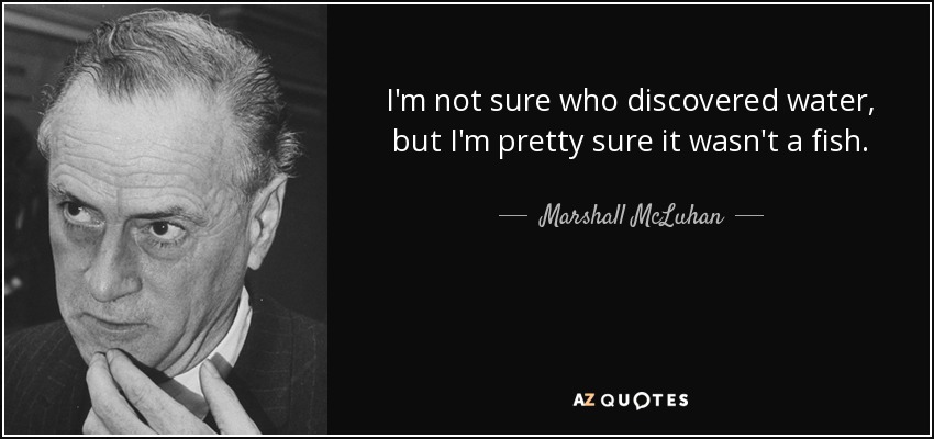 I'm not sure who discovered water, but I'm pretty sure it wasn't a fish. - Marshall McLuhan