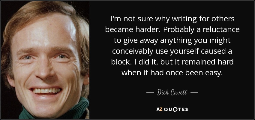 I'm not sure why writing for others became harder. Probably a reluctance to give away anything you might conceivably use yourself caused a block. I did it, but it remained hard when it had once been easy. - Dick Cavett