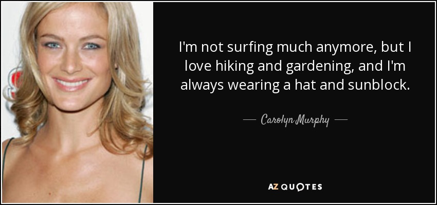 I'm not surfing much anymore, but I love hiking and gardening, and I'm always wearing a hat and sunblock. - Carolyn Murphy