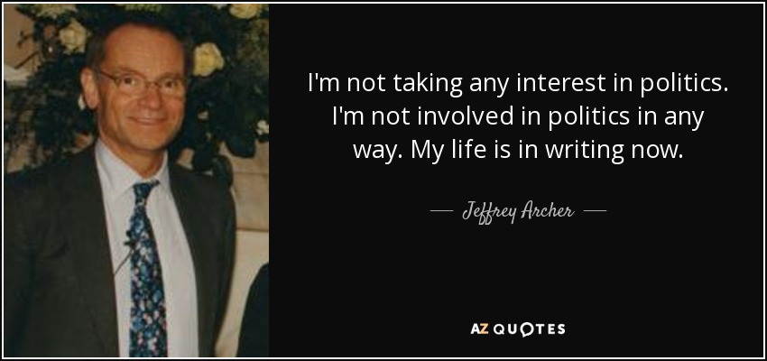 I'm not taking any interest in politics. I'm not involved in politics in any way. My life is in writing now. - Jeffrey Archer