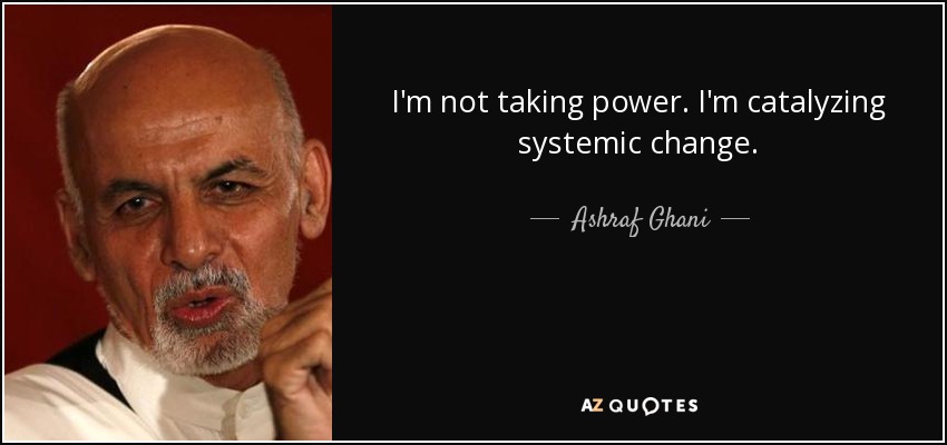 I'm not taking power. I'm catalyzing systemic change. - Ashraf Ghani