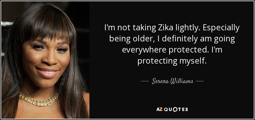 I'm not taking Zika lightly. Especially being older, I definitely am going everywhere protected. I'm protecting myself. - Serena Williams