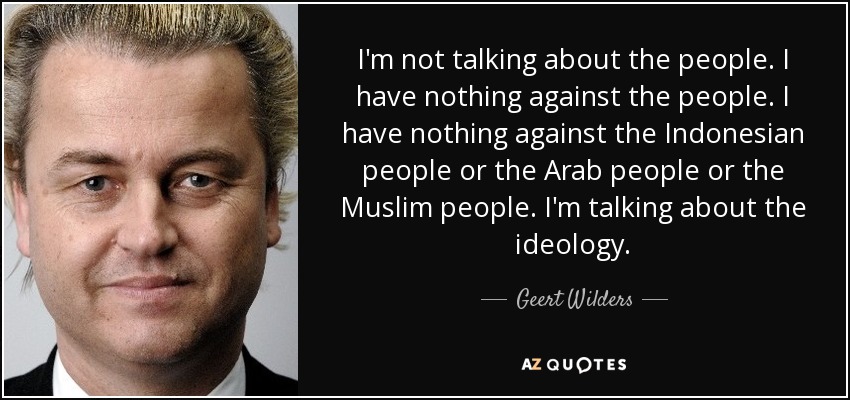 I'm not talking about the people. I have nothing against the people. I have nothing against the Indonesian people or the Arab people or the Muslim people. I'm talking about the ideology. - Geert Wilders