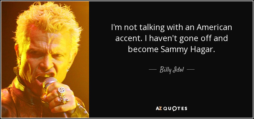 I'm not talking with an American accent. I haven't gone off and become Sammy Hagar. - Billy Idol