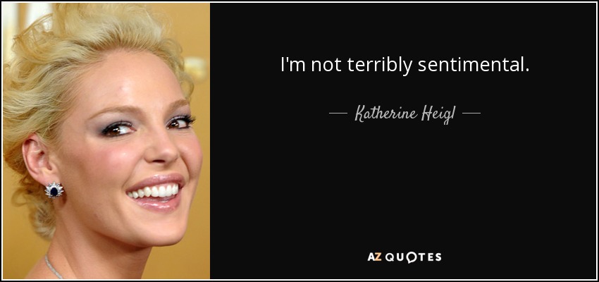 I'm not terribly sentimental. - Katherine Heigl