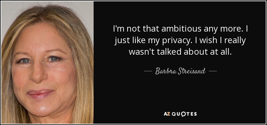 I'm not that ambitious any more. I just like my privacy. I wish I really wasn't talked about at all. - Barbra Streisand